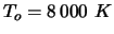 $T_{o} = 8 000 K$