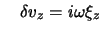 $\displaystyle \quad \delta v_{z} = i \omega \xi_{z}$