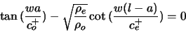 \begin{displaymath}
\tan{(\frac{w a}{c^{+}_{o}})} - \sqrt{\frac{\rho_{e}}{\rho_{o}}} \cot{(\frac{w (l -
a)}{c^{+}_{e}})} = 0
\end{displaymath}