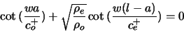\begin{displaymath}
\cot{(\frac{w a}{c^{+}_{o}})} + \sqrt{\frac{\rho_{e}}{\rho_{o}}} \cot{(\frac{w (l -
a)}{c^{+}_{e}})} = 0
\end{displaymath}