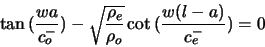 \begin{displaymath}
\tan{(\frac{w a}{c^{-}_{o}})} - \sqrt{\frac{\rho_{e}}{\rho_{o}}} \cot{(\frac{w (l -
a)}{c^{-}_{e}})} = 0
\end{displaymath}
