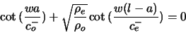 \begin{displaymath}
\cot{(\frac{w a}{c^{-}_{o}})} + \sqrt{\frac{\rho_{e}}{\rho_{o}}} \cot{(\frac{w (l -
a)}{c^{-}_{e}})} = 0
\end{displaymath}